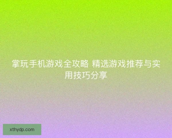 掌玩手机游戏全攻略 精选游戏推荐与实用技巧分享