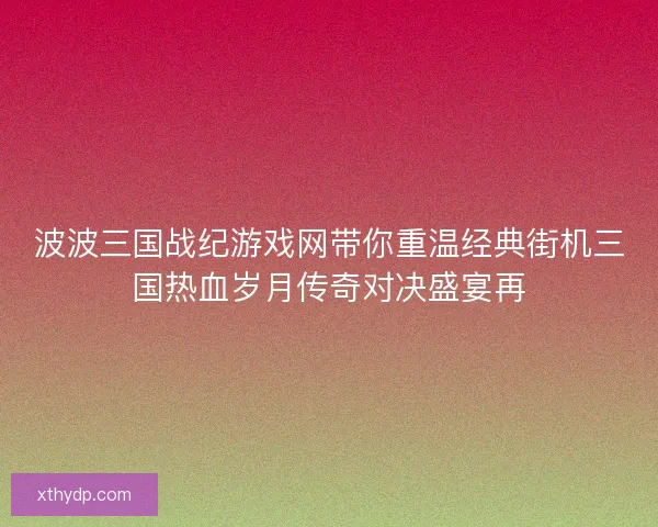 波波三国战纪游戏网带你重温经典街机三国热血岁月传奇对决盛宴再