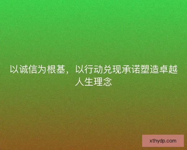 以诚信为根基，以行动兑现承诺塑造卓越人生理念
