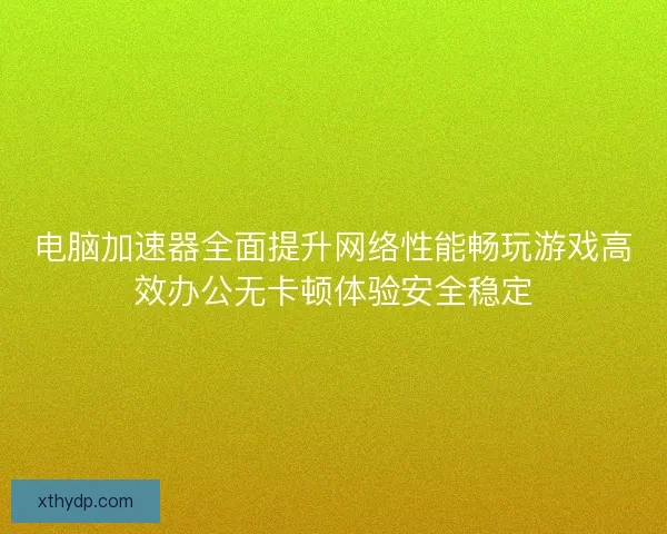 电脑加速器全面提升网络性能畅玩游戏高效办公无卡顿体验安全稳定