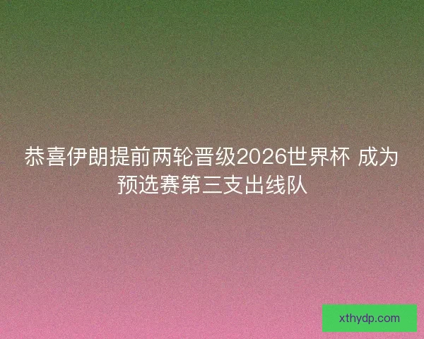 恭喜伊朗提前两轮晋级2026世界杯 成为预选赛第三支出线队