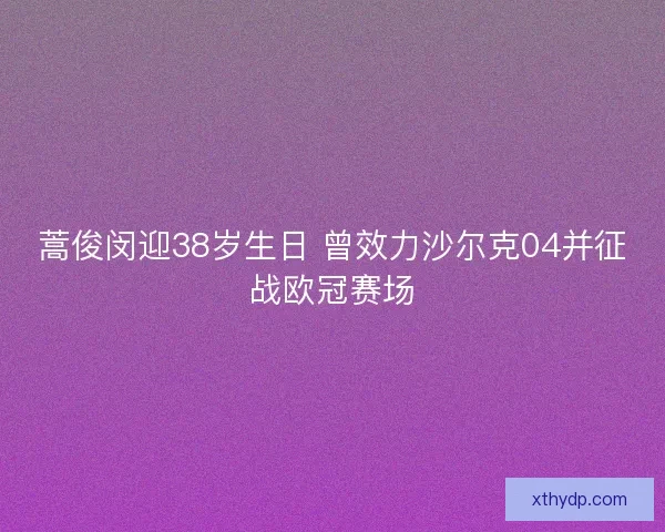 蒿俊闵迎38岁生日 曾效力沙尔克04并征战欧冠赛场