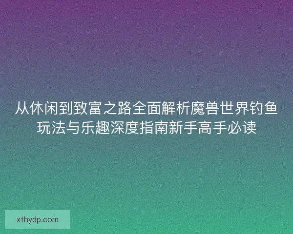从休闲到致富之路全面解析魔兽世界钓鱼玩法与乐趣深度指南新手高手必读