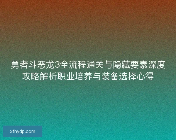 勇者斗恶龙3全流程通关与隐藏要素深度攻略解析职业培养与装备选择心得
