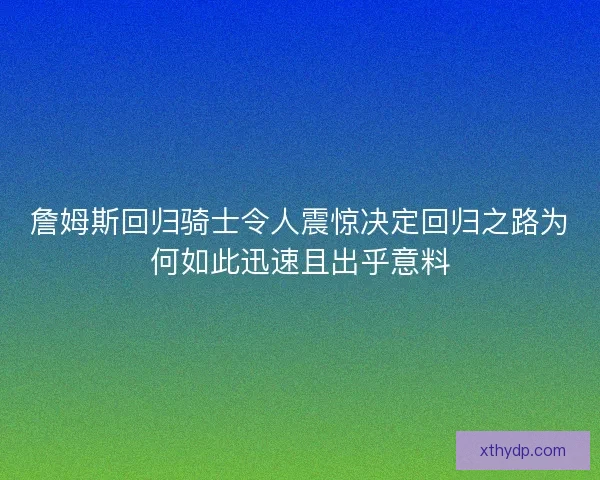詹姆斯回归骑士令人震惊决定回归之路为何如此迅速且出乎意料