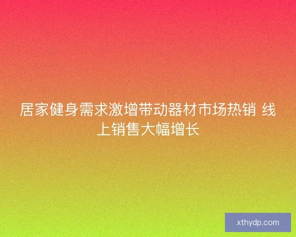居家健身需求激增带动器材市场热销 线上销售大幅增长