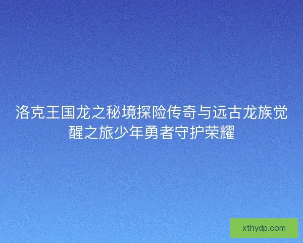 洛克王国龙之秘境探险传奇与远古龙族觉醒之旅少年勇者守护荣耀