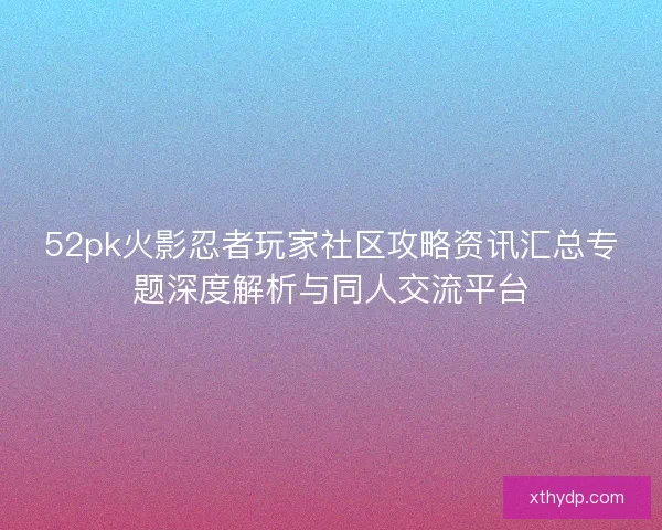 52pk火影忍者玩家社区攻略资讯汇总专题深度解析与同人交流平台
