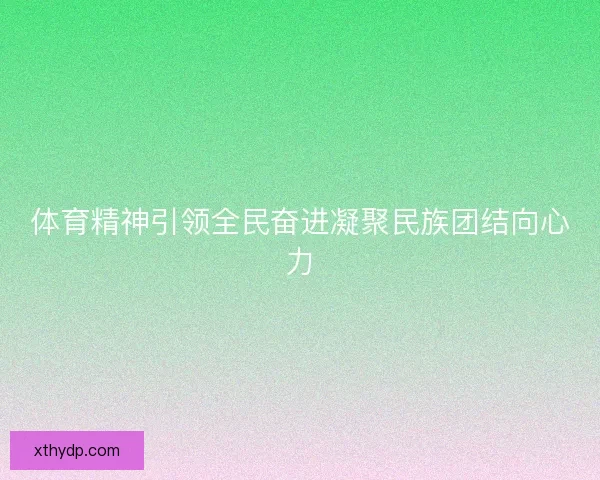 体育精神引领全民奋进凝聚民族团结向心力