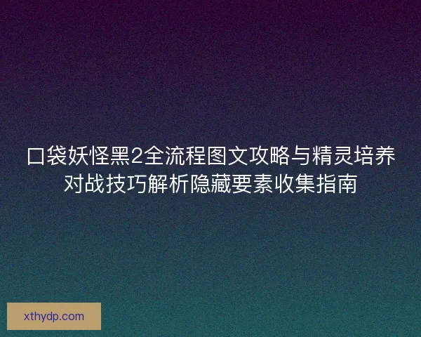 口袋妖怪黑2全流程图文攻略与精灵培养对战技巧解析隐藏要素收集指南