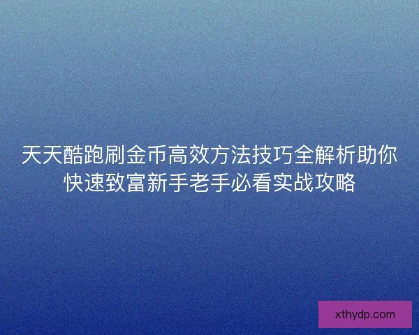 天天酷跑刷金币高效方法技巧全解析助你快速致富新手老手必看实战攻略