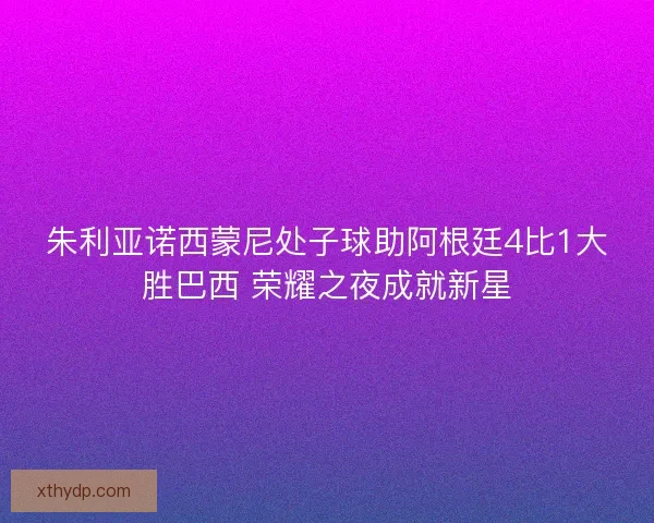 朱利亚诺西蒙尼处子球助阿根廷4比1大胜巴西 荣耀之夜成就新星