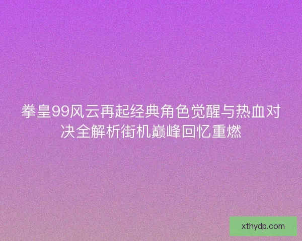 拳皇99风云再起经典角色觉醒与热血对决全解析街机巅峰回忆重燃 拳皇99风云再起经典角色觉醒与热血对决全解析街机巅峰回忆重燃