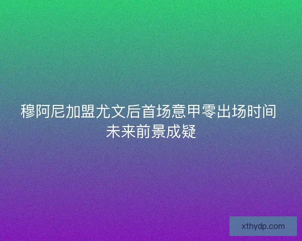 穆阿尼加盟尤文后首场意甲零出场时间 未来前景成疑