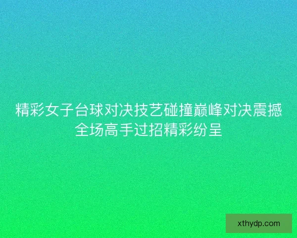 精彩女子台球对决技艺碰撞巅峰对决震撼全场高手过招精彩纷呈 精彩女子台球对决技艺碰撞巅峰对决震撼全场高手过招精彩纷呈