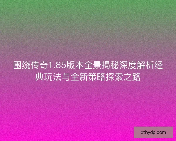 围绕传奇1.85版本全景揭秘深度解析经典玩法与全新策略探索之路