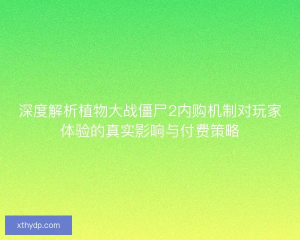 深度解析植物大战僵尸2内购机制对玩家体验的真实影响与付费策略 深度解析植物大战僵尸2内购机制对玩家体验的真实影响与付费策略