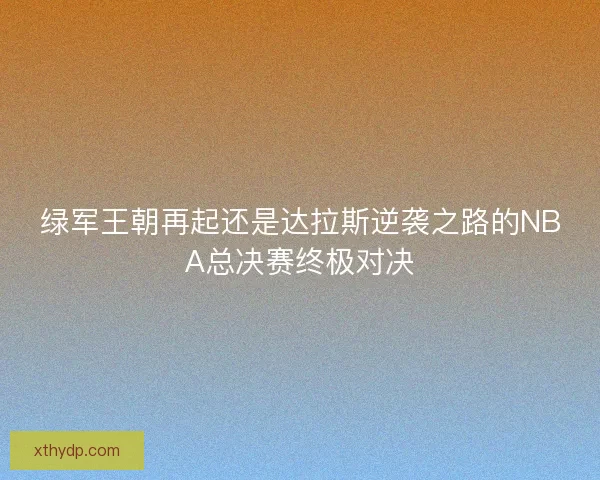 绿军王朝再起还是达拉斯逆袭之路的NBA总决赛终极对决