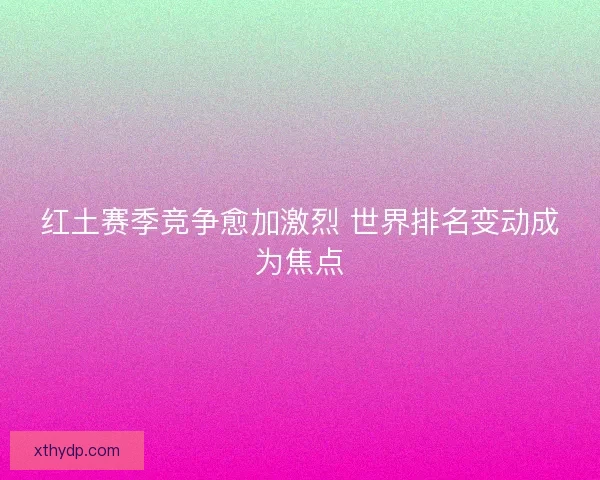 红土赛季竞争愈加激烈 世界排名变动成为焦点