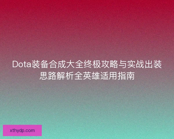 Dota装备合成大全终极攻略与实战出装思路解析全英雄适用指南