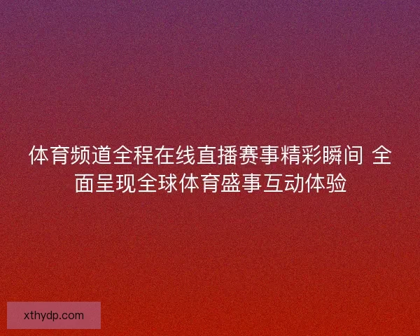 体育频道全程在线直播赛事精彩瞬间 全面呈现全球体育盛事互动体验