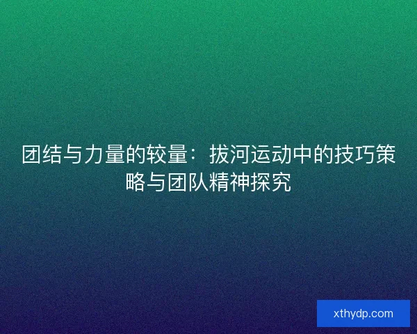 团结与力量的较量：拔河运动中的技巧策略与团队精神探究